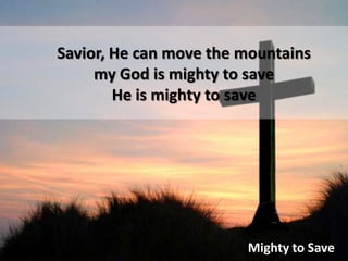 Savior, He can move the mountains my God is mighty to saveHe is mighty to saveMighty to Save