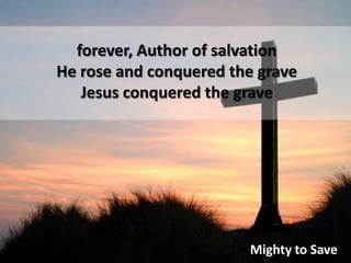 forever, Author of salvation He rose and conquered the graveJesus conquered the graveMighty to Save