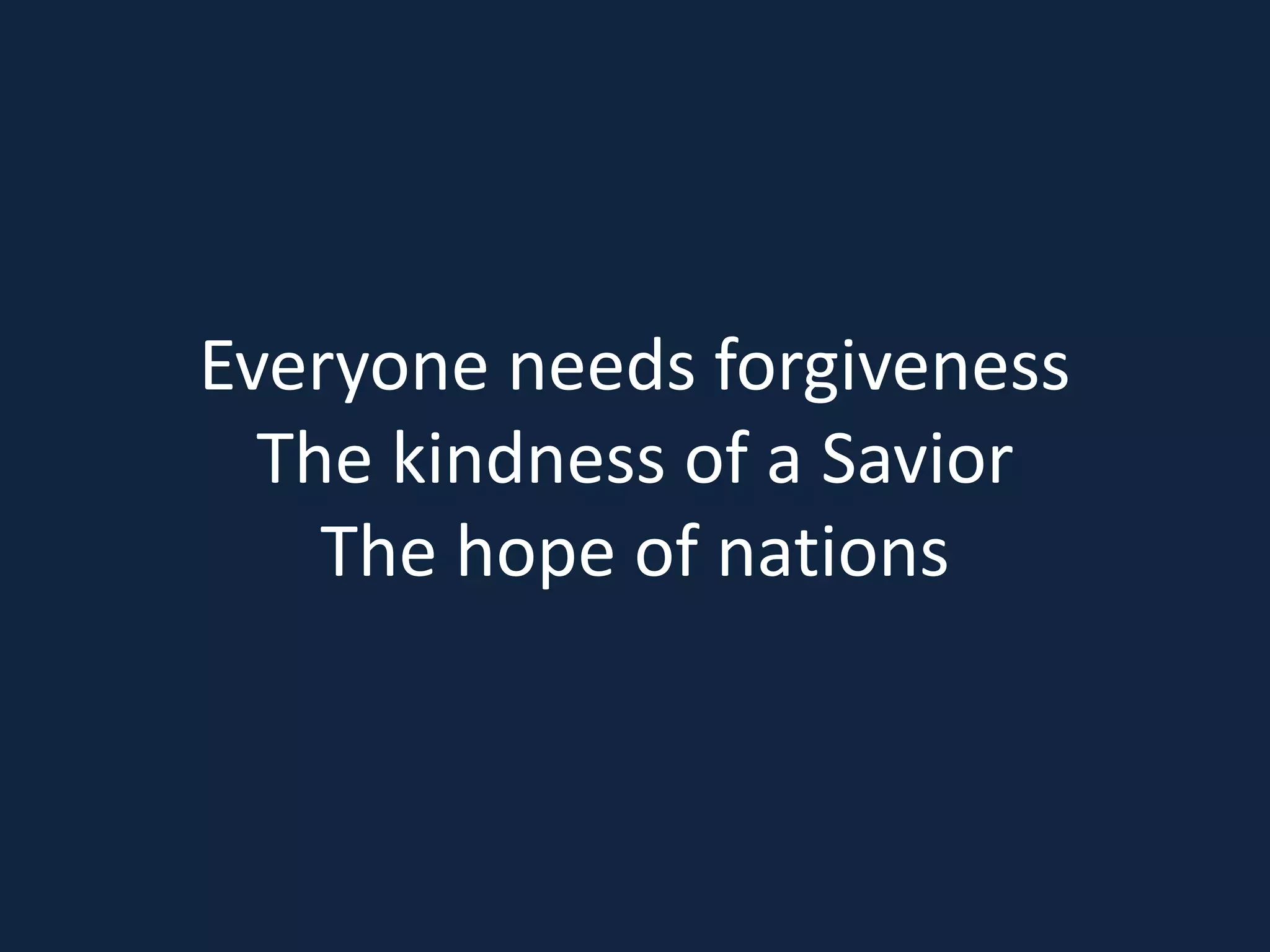 Everyone needs forgiveness
The kindness of a Savior
The hope of nations