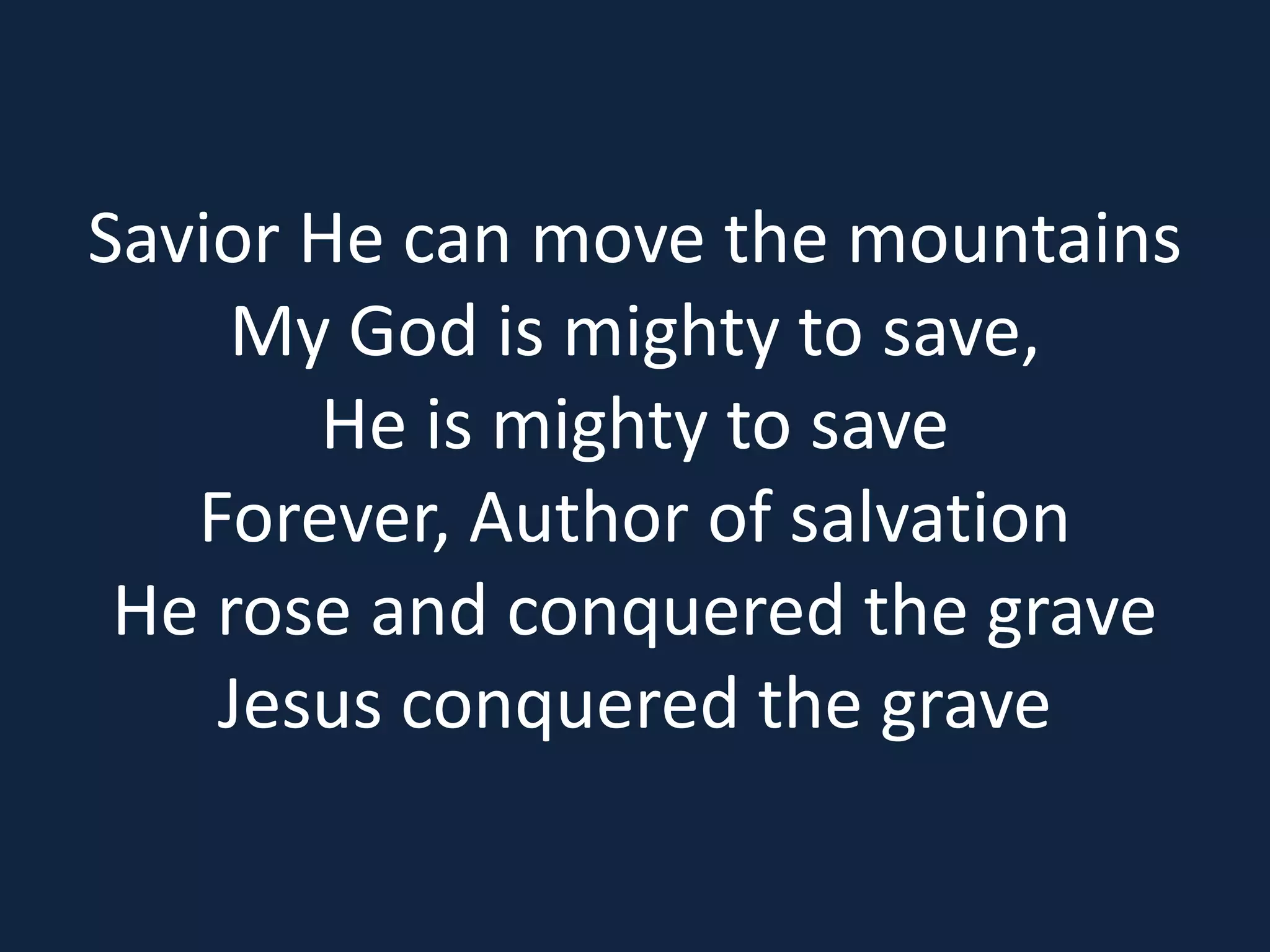 Savior He can move the mountains
My God is mighty to save,
He is mighty to save
Forever, Author of salvation
He rose and conquered the grave
Jesus conquered the grave