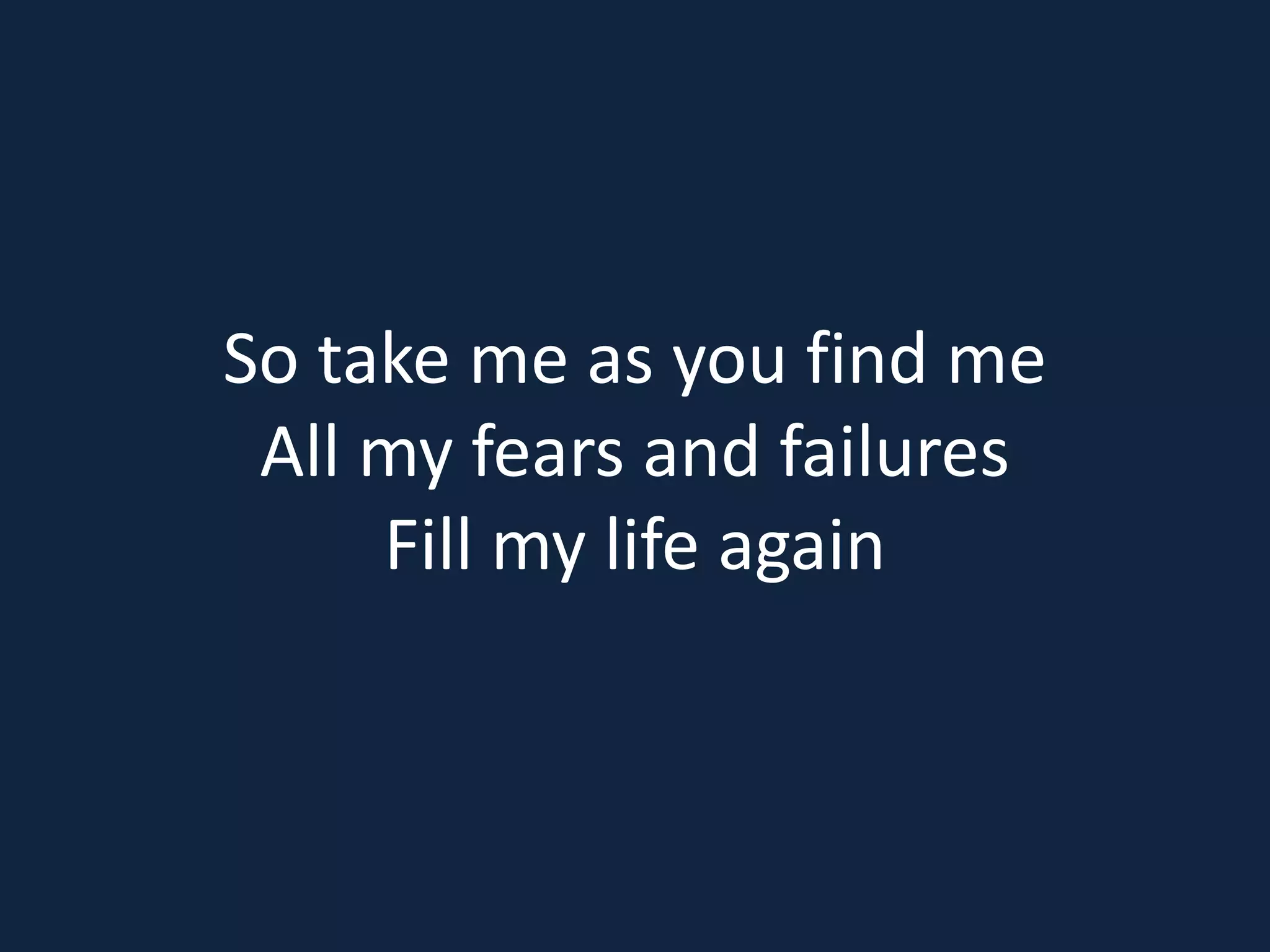 So take me as you find me
All my fears and failures
Fill my life again