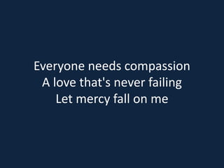 Everyone needs compassion 
A love that's never failing 
Let mercy fall on me 
 