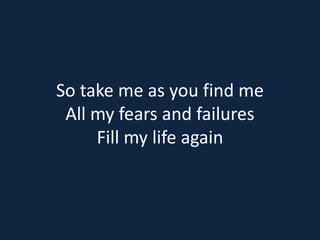 So take me as you find me 
All my fears and failures 
Fill my life again 
 