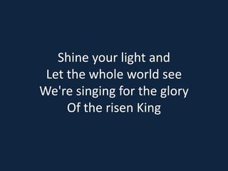 Shine your light and 
Let the whole world see 
We're singing for the glory 
Of the risen King 
 