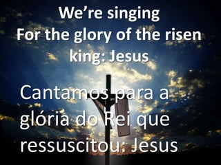 We’re singing
For the glory of the risen
king: Jesus

Cantamos para a
glória do Rei que
ressuscitou: Jesus

 