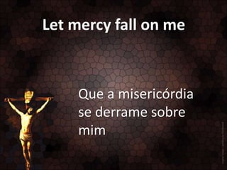 Let mercy fall on me

Que a misericórdia
se derrame sobre
mim

 