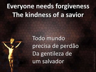 Everyone needs forgiveness
The kindness of a savior
Todo mundo
precisa de perdão
Da gentileza de
um salvador

 