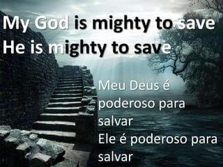 My God is mighty to save
He is mighty to save
Meu Deus é
poderoso para
salvar
Ele é poderoso para
salvar

 