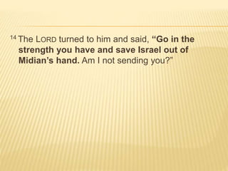 14 The LORD turned to him and said, “Go in the 
strength you have and save Israel out of 
Midian’s hand. Am I not sending you?” 
 