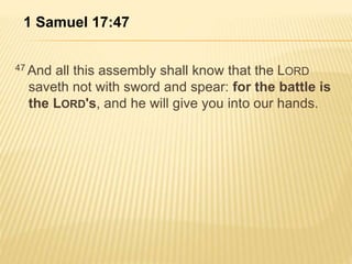 1 Samuel 17:47 
47 And all this assembly shall know that the LORD 
saveth not with sword and spear: for the battle is 
the LORD's, and he will give you into our hands. 
 