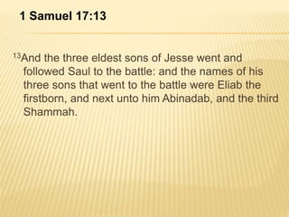 1 Samuel 17:13 
13And the three eldest sons of Jesse went and 
followed Saul to the battle: and the names of his 
three sons that went to the battle were Eliab the 
firstborn, and next unto him Abinadab, and the third 
Shammah. 
 