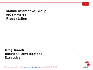 For more information contact  [email_address]  or tel: 0207 921 5388 Greg Snook Business Development Executive Mobile Interactive Group mCommerce Presentation 