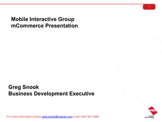 1<br />Mobile Interactive Group<br />mCommerce Presentation<br />Greg Snook<br />Business Development Executive<br />For m...