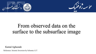 From observed data on the
surface to the subsurface image
Kamal Aghazade
Reference: Seismic Inversion by Schuster, G.T
 