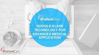 GOOGLE GLASS
TECHNOLOGY FOR
ADVANCED MEDICAL
APPLICATION
 