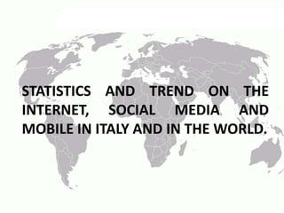 STATISTICS AND TREND ON THE
INTERNET, SOCIAL MEDIA AND
MOBILE IN ITALY AND IN THE WORLD.
 