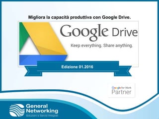 Migliora la capacità produttiva con Google Drive.
Edizione 01.2016
 