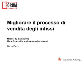Migliorare il processo di
vendita degli infissi
Milano, 19 marzo 2015
Made Expo – Forum Involucro Serramenti
Marco Zanon
 