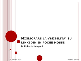 MIGLIORARE LA VISIBILITA’ SU
                  LINKEDIN IN POCHE MOSSE
     1            Di Roberta Longoni




28 gennaio 2013                             Roberta Longoni
 