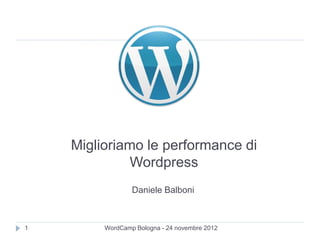 Miglioriamo le performance di
              Wordpress
                 Daniele Balboni



1        WordCamp Bologna - 24 novembre 2012
 