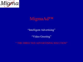MigmaAd™
“Intelligent Advertising”
“Video Greeting”
“ THE DIRECTED ADVERTISING SOLUTION”
 