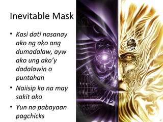 Inevitable Mask
• Kasi dati nasanay
ako ng ako ang
dumadalaw, ayw
ako ung ako’y
dadalawin o
puntahan
• Naiisip ko na may
sakit ako
• Yun na pabayaan
pagchicks
 