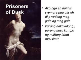 • Ako nga eh naiinis
syempre pag alis eh
di pwedeng mag
gala ng mag gala
• Parang nakakulong ,
parang nasa kampo
ng military lahat
may limit
Prisoners
of Dusk
 