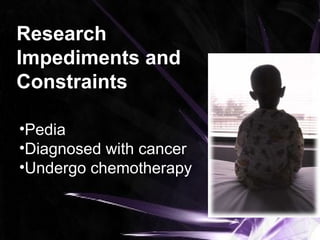 Research
Impediments and
Constraints
•Pedia
•Diagnosed with cancer
•Undergo chemotherapy
 