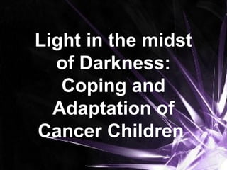 Light in the midst
of Darkness:
Coping and
Adaptation of
Cancer Children
 