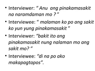 • Interviewer: “ Anu ang pinakamasakit
na naramdaman mo ? ”
• Interviewee: “ malaman ko po ang sakit
ko yun yung pinakamasakit ”
• Interviewer: “bakit ito ang
pinakamasakit nung nalaman mo ang
sakit mo? ”
• Interviewee: “di na po ako
makapagtapos”.
 