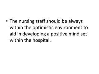 • The nursing staff should be always
within the optimistic environment to
aid in developing a positive mind set
within the hospital.
 