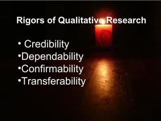 Rigors of Qualitative Research
• Credibility
•Dependability
•Confirmability
•Transferability
 