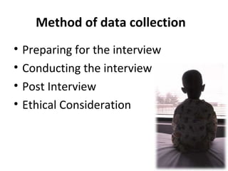 Method of data collection
• Preparing for the interview
• Conducting the interview
• Post Interview
• Ethical Consideration
 