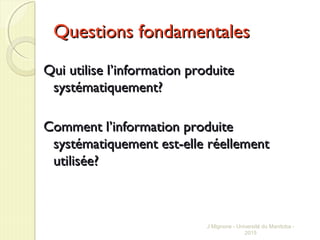 Questions fondamentalesQuestions fondamentales
Qui utilise lQui utilise l’information produite’information produite
systématiquement?systématiquement?
Comment lComment l’information produite’information produite
systématiquement est-elle réellementsystématiquement est-elle réellement
utilisée?utilisée?
J Mignone - Université du Manitoba -
2015
 
