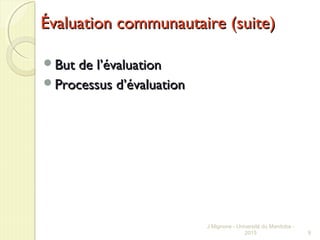 Évaluation communautaire (suite)Évaluation communautaire (suite)
But de lBut de l’évaluation’évaluation
Processus dProcessus d’évaluation’évaluation
J Mignone - Université du Manitoba -
2015 9
 