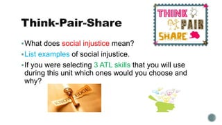 What does social injustice mean?
List examples of social injustice.
If you were selecting 3 ATL skills that you will use
during this unit which ones would you choose and
why?
 