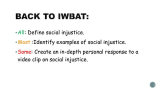 All: Define social injustice.
Most :Identify examples of social injustice.
Some: Create an in-depth personal response to a
video clip on social injustice.
 