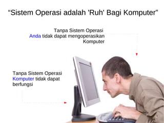 “ Sistem Operasi adalah 'Ruh' Bagi Komputer” Tanpa Sistem Operasi  Komputer  tidak dapat berfungsi Tanpa Sistem Operasi  Anda  tidak dapat mengoperasikan Komputer 