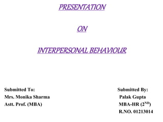 PRESENTATION 
ON 
INTERPERSONAL BEHAVIOUR 
Submitted To: Submitted By: 
Mrs. Monika Sharma Palak Gupta 
Astt. Prof. (MBA) MBA-HR (2ND) 
R.NO. 01213014 
 