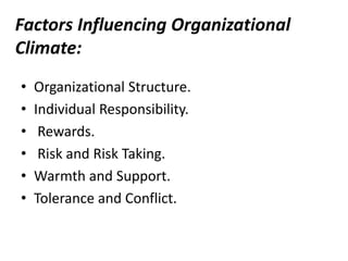Factors Influencing Organizational
Climate:
• Organizational Structure.
• Individual Responsibility.
• Rewards.
• Risk and Risk Taking.
• Warmth and Support.
• Tolerance and Conflict.
 