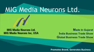 Made In Gujarat
India Business Trade Show
Global Business Trade Show
MIG Media Neurons Ltd.
Promotes Brand. Generates Business
 