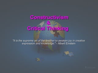     Constructivism & Critical Thinking          "It is the supreme art of the teacher to awaken joy in creative expression and knowledge."  - Albert Einstein 