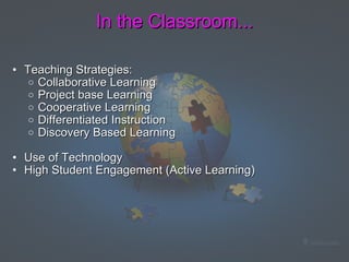 In the Classroom... Teaching Strategies:  Collaborative Learning  Project base Learning  Cooperative Learning Differentiated Instruction  Discovery Based Learning    Use of Technology High Student Engagement (Active Learning) 