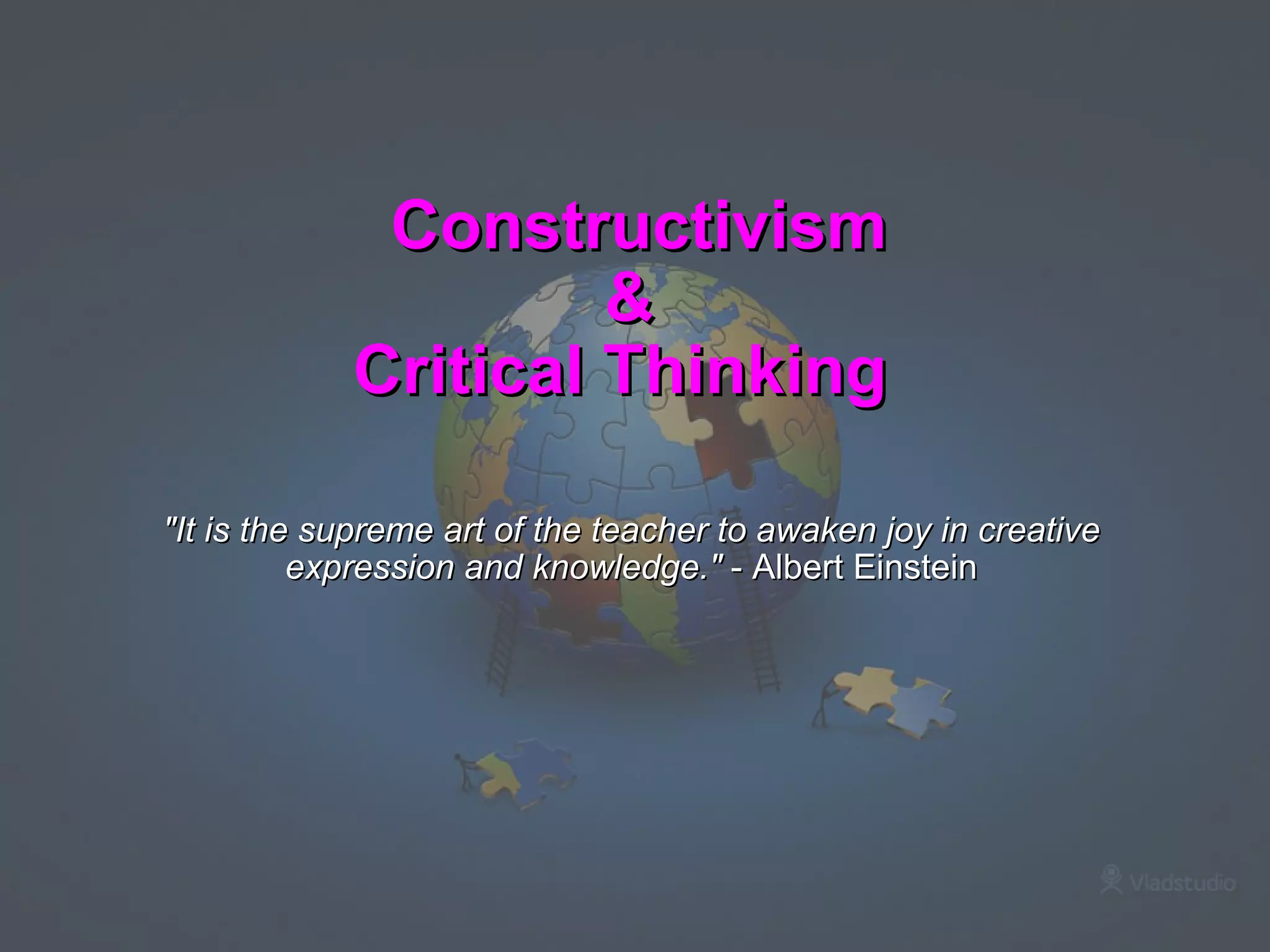     Constructivism & Critical Thinking          "It is the supreme art of the teacher to awaken joy in creative expression and knowledge."  - Albert Einstein 