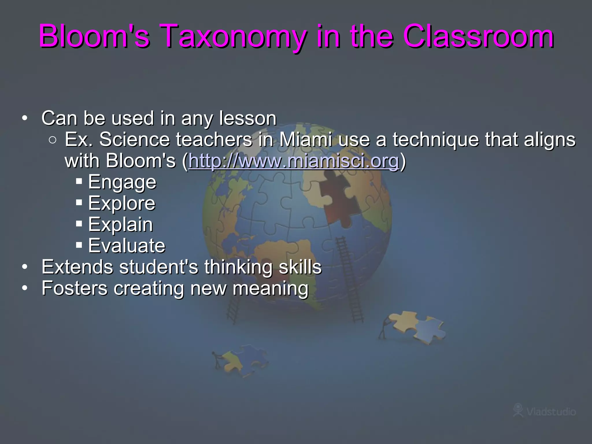 Bloom's Taxonomy in the Classroom Can be used in any lesson Ex. Science teachers in Miami use a technique that aligns with Bloom's ( http://www.miamisci.org ) Engage Explore Explain Evaluate Extends student's thinking skills  Fosters creating new meaning  