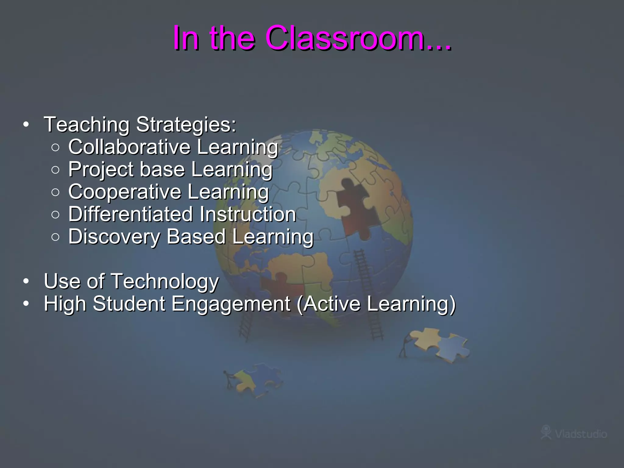 In the Classroom... Teaching Strategies:  Collaborative Learning  Project base Learning  Cooperative Learning Differentiated Instruction  Discovery Based Learning    Use of Technology High Student Engagement (Active Learning) 