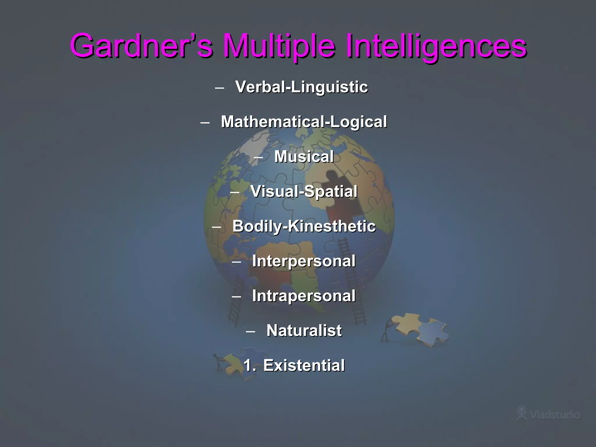Gardner’s Multiple Intelligences Verbal-Linguistic  Mathematical-Logical Musical Visual-Spatial Bodily-Kinesthetic Interpersonal Intrapersonal Naturalist Existential 