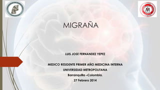 MIGRAÑA
LUIS JOSE FERNANDEZ YEPEZ
MEDICO RESIDENTE PRIMER AÑO MEDICINA INTERNA
UNIVERSIDAD METROPOLITANA
Barranquilla –Colombia.
27 Febrero 2014
 