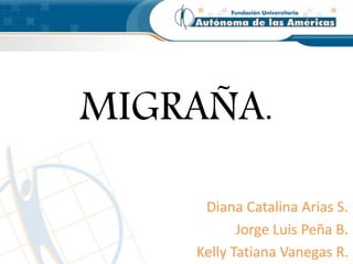 MIGRAÑA. 
Diana Catalina Arias S. 
Jorge Luis Peña B. 
Kelly Tatiana Vanegas R. 
 