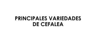 PRINCIPALES VARIEDADES
DE CEFALEA
 